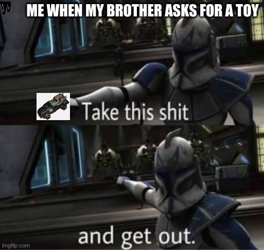 Take this shit and get out | ME WHEN MY BROTHER ASKS FOR A TOY | image tagged in take this shit and get out | made w/ Imgflip meme maker