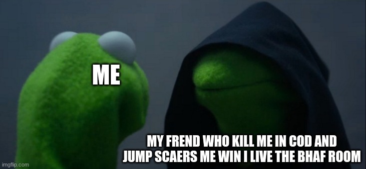 ? | ME; MY FREND WHO KILL ME IN COD AND JUMP SCAERS ME WIN I LIVE THE BHAF ROOM | image tagged in memes,evil kermit | made w/ Imgflip meme maker