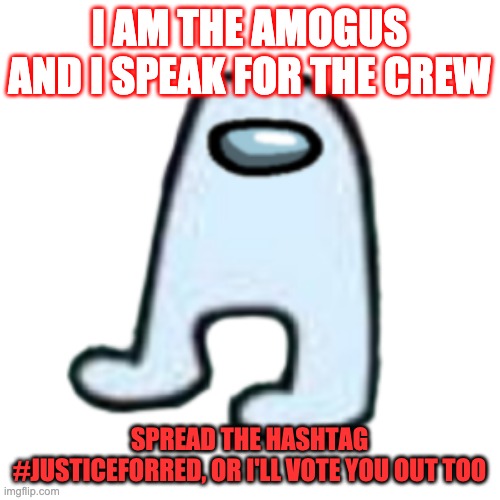 AMOGUS | I AM THE AMOGUS AND I SPEAK FOR THE CREW SPREAD THE HASHTAG #JUSTICEFORRED, OR I'LL VOTE YOU OUT TOO | image tagged in amogus | made w/ Imgflip meme maker