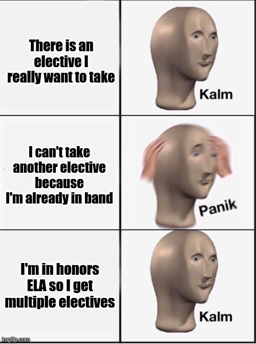 Based on a true story | There is an elective I really want to take; I can't take another elective because I'm already in band; I'm in honors ELA so I get multiple electives | image tagged in reverse kalm panik | made w/ Imgflip meme maker