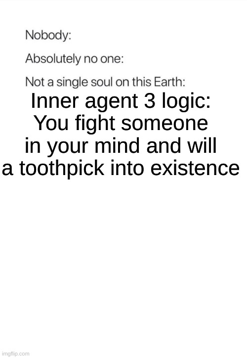funny. | Inner agent 3 logic:
You fight someone in your mind and will a toothpick into existence | image tagged in nobody absolutely no one | made w/ Imgflip meme maker