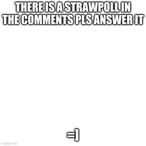 pls answer it        https://strawpoll.com/kcdpb62sc | THERE IS A STRAWPOLL IN THE COMMENTS PLS ANSWER IT; =] | image tagged in memes,blank transparent square | made w/ Imgflip meme maker