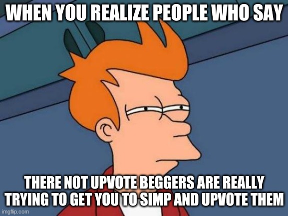 Futurama Fry | WHEN YOU REALIZE PEOPLE WHO SAY; THERE NOT UPVOTE BEGGERS ARE REALLY TRYING TO GET YOU TO SIMP AND UPVOTE THEM | image tagged in memes,futurama fry | made w/ Imgflip meme maker