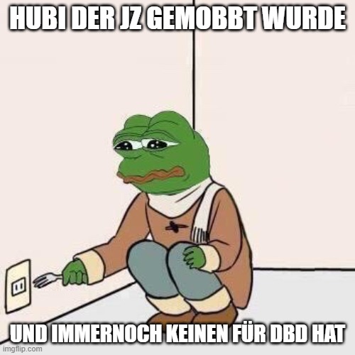Sad Pepe Suicide | HUBI DER JZ GEMOBBT WURDE; UND IMMERNOCH KEINEN FÜR DBD HAT | image tagged in sad pepe suicide | made w/ Imgflip meme maker