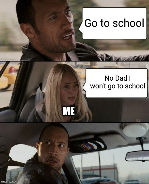 The Rock Driving Meme | Go to school; No Dad I won't go to school; ME | image tagged in memes,the rock driving | made w/ Imgflip meme maker