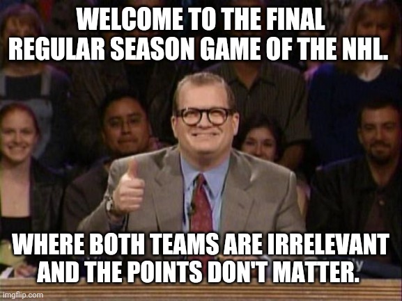 And the points don't matter | WELCOME TO THE FINAL REGULAR SEASON GAME OF THE NHL. WHERE BOTH TEAMS ARE IRRELEVANT AND THE POINTS DON'T MATTER. | image tagged in and the points don't matter | made w/ Imgflip meme maker