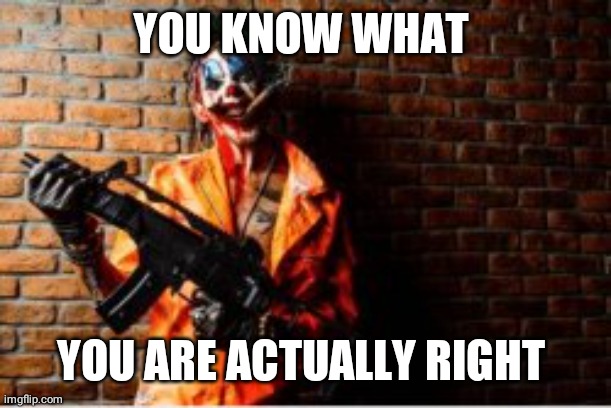 YOU KNOW WHAT YOU ARE ACTUALLY RIGHT | made w/ Imgflip meme maker