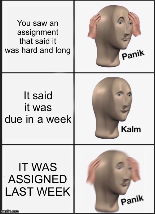 Lol | You saw an assignment that said it was hard and long; It said it was due in a week; IT WAS ASSIGNED LAST WEEK | image tagged in memes,panik kalm panik | made w/ Imgflip meme maker