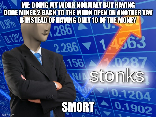 Stonk | ME: DOING MY WORK NORMALY BUT HAVING DOGE MINER 2 BACK TO THE MOON OPEN ON ANOTHER TAV
B INSTEAD OF HAVING ONLY 10 OF THE MONEY; SMORT | image tagged in stonk | made w/ Imgflip meme maker