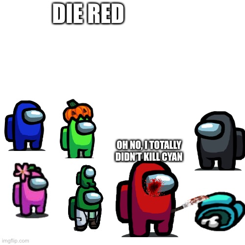 Blank Transparent Square | DIE RED; OH NO, I TOTALLY DIDN’T KILL CYAN | image tagged in memes,blank transparent square | made w/ Imgflip meme maker