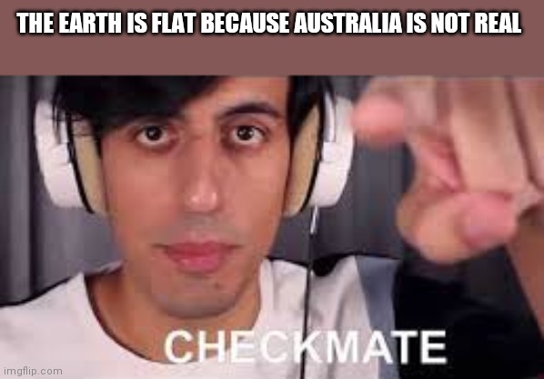 Checkmate | THE EARTH IS FLAT BECAUSE AUSTRALIA IS NOT REAL | image tagged in checkmate | made w/ Imgflip meme maker