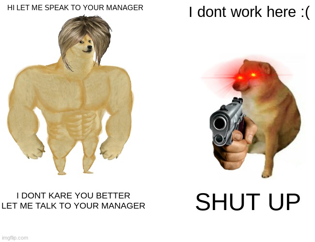 Buff Doge vs. Cheems Meme | HI LET ME SPEAK TO YOUR MANAGER; I dont work here :(; I DONT KARE YOU BETTER LET ME TALK TO YOUR MANAGER; SHUT UP | image tagged in memes,buff doge vs cheems | made w/ Imgflip meme maker