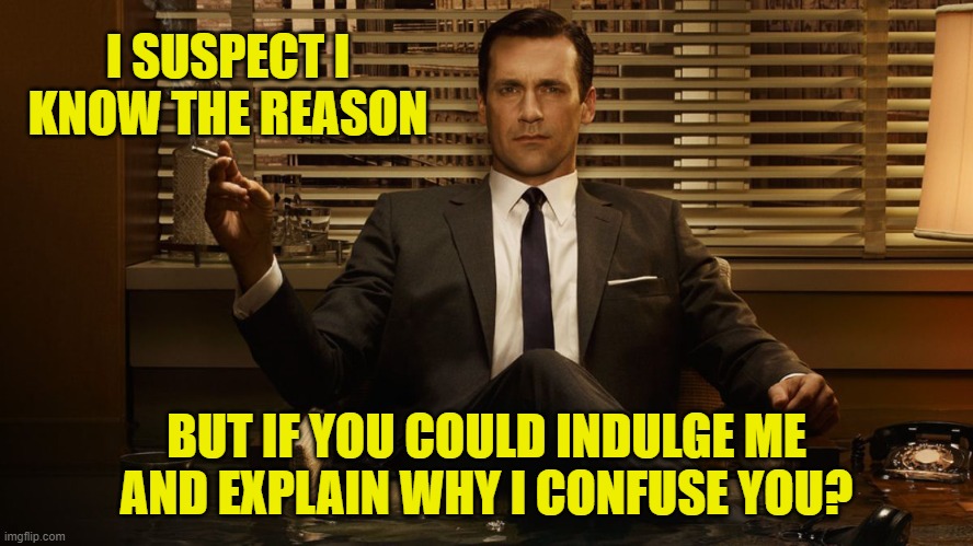 MadMen | I SUSPECT I KNOW THE REASON BUT IF YOU COULD INDULGE ME AND EXPLAIN WHY I CONFUSE YOU? | image tagged in madmen | made w/ Imgflip meme maker