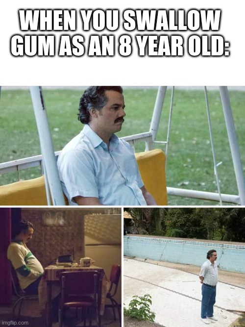 it takes 7 years to digest gum | WHEN YOU SWALLOW GUM AS AN 8 YEAR OLD: | image tagged in memes,blank transparent square,sad pablo escobar | made w/ Imgflip meme maker