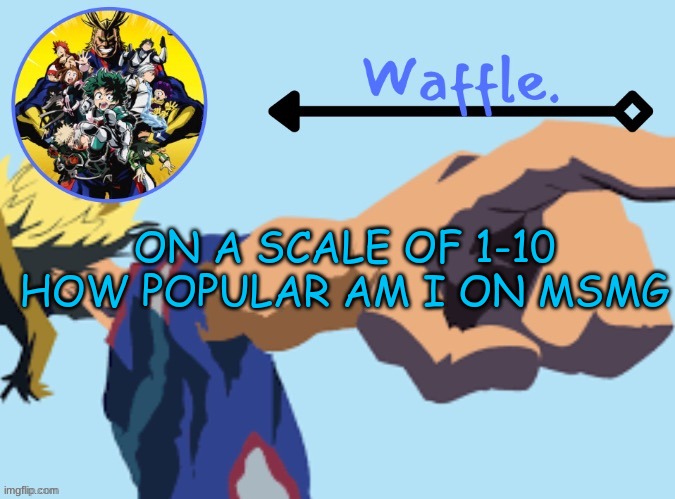 MHA temp 2 waffle | ON A SCALE OF 1-10 HOW POPULAR AM I ON MSMG | image tagged in mha temp 2 waffle | made w/ Imgflip meme maker