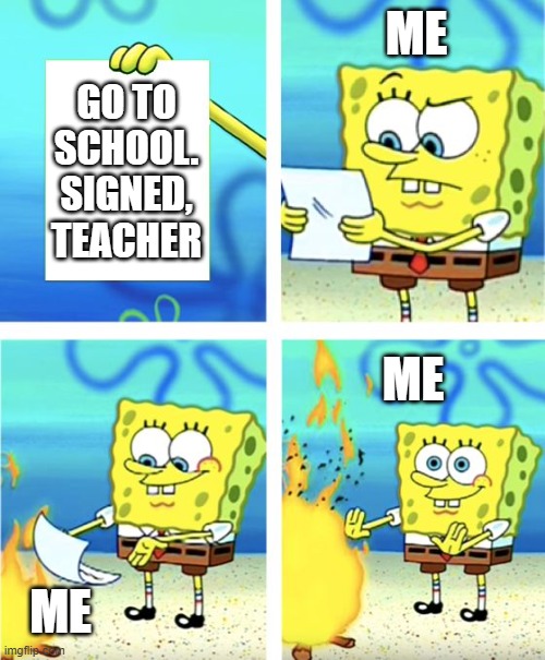 Spongebob Burning Paper | ME; GO TO SCHOOL. SIGNED, TEACHER; ME; ME | image tagged in spongebob burning paper | made w/ Imgflip meme maker