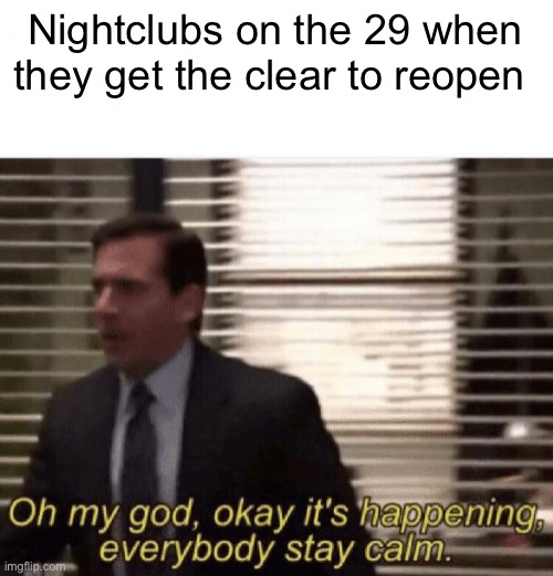 Oh my god,okay it's happening,everybody stay calm | Nightclubs on the 29 when they get the clear to reopen | image tagged in oh my god okay it's happening everybody stay calm | made w/ Imgflip meme maker