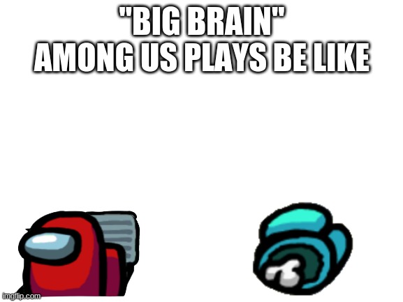 yeah just kill then vent | ''BIG BRAIN'' AMONG US PLAYS BE LIKE | image tagged in blank white template | made w/ Imgflip meme maker