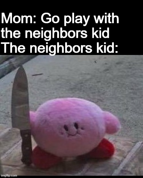 Mom: Go play with the neighbors kid
The neighbors kid: | image tagged in memes,kerby,neighbors kid,funny | made w/ Imgflip meme maker