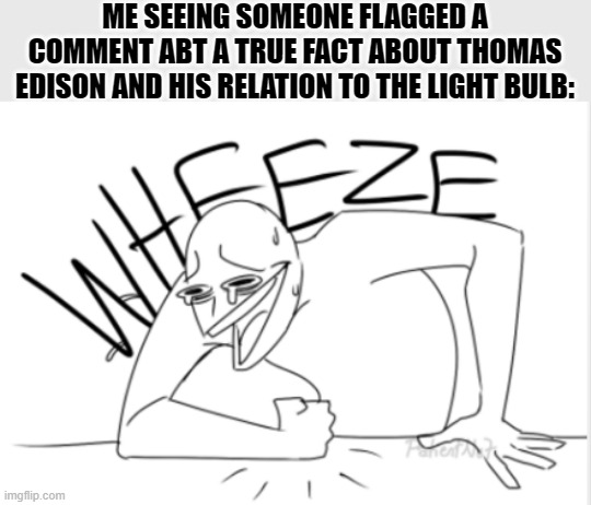 wheeze | ME SEEING SOMEONE FLAGGED A COMMENT ABT A TRUE FACT ABOUT THOMAS EDISON AND HIS RELATION TO THE LIGHT BULB: | image tagged in wheeze | made w/ Imgflip meme maker