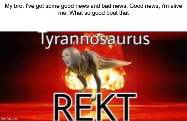get oofed | My bro: I've got some good news and bad news. Good news, i'm alive
me: What so good bout that | image tagged in tyrannosaurus rekt | made w/ Imgflip meme maker