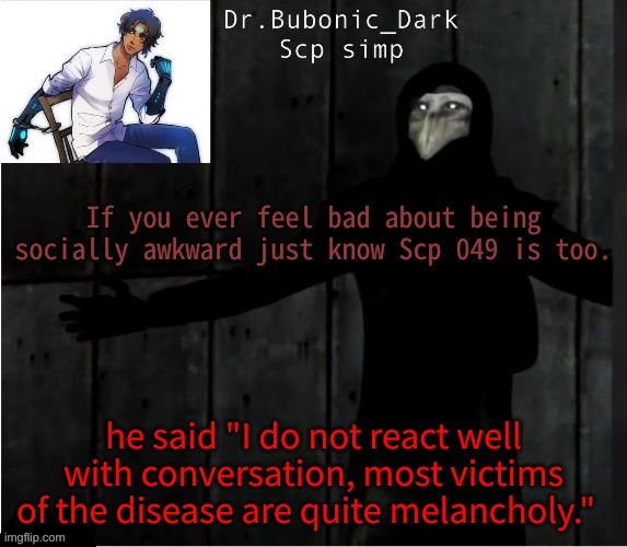 ye | If you ever feel bad about being socially awkward just know Scp 049 is too. he said "I do not react well with conversation, most victims of the disease are quite melancholy." | image tagged in bubonics hug temp | made w/ Imgflip meme maker