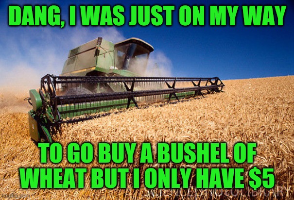 Wheat Combine | DANG, I WAS JUST ON MY WAY TO GO BUY A BUSHEL OF WHEAT BUT I ONLY HAVE $5 | image tagged in wheat combine | made w/ Imgflip meme maker