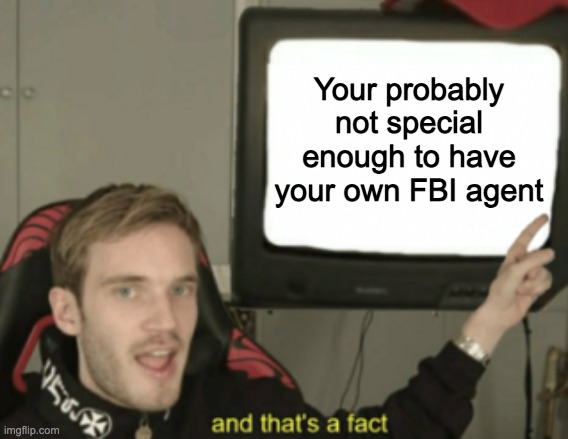 and that's a fact |  Your probably not special enough to have your own FBI agent | image tagged in and that's a fact,pewdiepie,billy's fbi agent,fbi | made w/ Imgflip meme maker