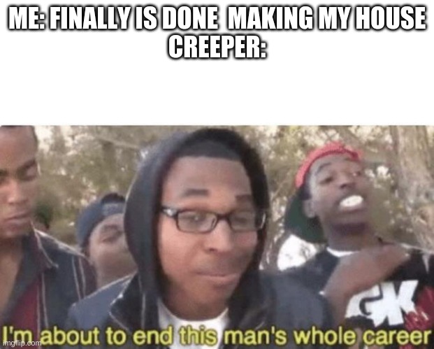 I am about to end this man’s whole career | ME: FINALLY IS DONE  MAKING MY HOUSE
CREEPER: | image tagged in i am about to end this man s whole career | made w/ Imgflip meme maker