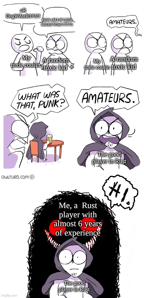 Amateurs extended | uR DogWAteR1!!1!! HoW aM I iF I jUSt kilLEd YOu!!/?!??!1; My toxic cousin; A random toxic kid; A random toxic kid; My toxic cousin; The good player in Rust; Me, a  Rust player with almost 6 years of experience; The good player in Rust | image tagged in amateurs extended | made w/ Imgflip meme maker