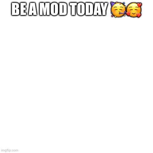 Be a mod | BE A MOD TODAY 🥳🥰 | image tagged in memes,blank transparent square | made w/ Imgflip meme maker