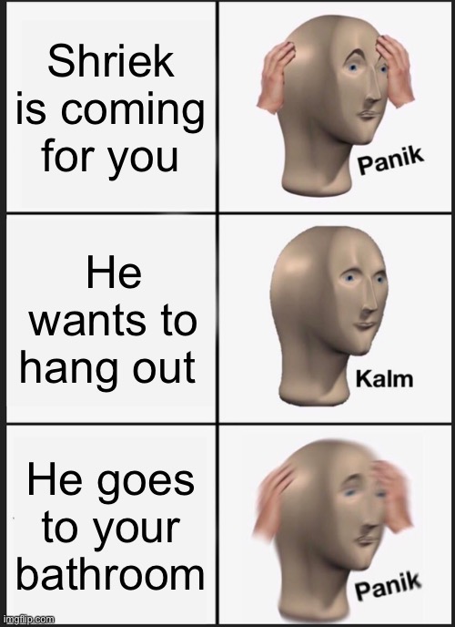 Panik Kalm Panik Meme | Shriek is coming for you; He wants to hang out; He goes to your bathroom | image tagged in memes,panik kalm panik | made w/ Imgflip meme maker