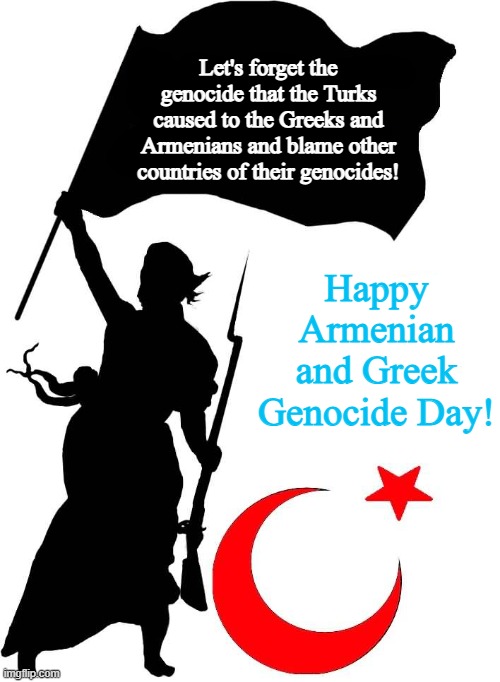 Happy Armenian and Greek Genocide Day! | Let's forget the genocide that the Turks caused to the Greeks and Armenians and blame other countries of their genocides! Happy Armenian and Greek Genocide Day! | image tagged in memes,funny,genocide,turkey,armenian,greek | made w/ Imgflip meme maker
