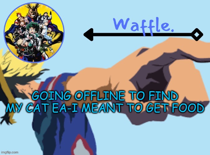MHA temp 2 waffle | GOING OFFLINE TO FIND MY CAT EA-I MEANT TO GET FOOD | image tagged in mha temp 2 waffle | made w/ Imgflip meme maker
