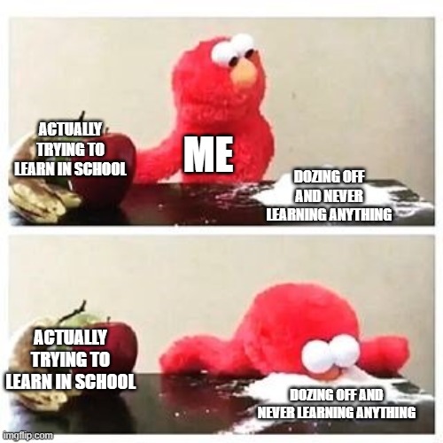 elmo cocaine | ACTUALLY TRYING TO LEARN IN SCHOOL; ME; DOZING OFF AND NEVER LEARNING ANYTHING; ACTUALLY TRYING TO LEARN IN SCHOOL; DOZING OFF AND NEVER LEARNING ANYTHING | image tagged in elmo cocaine | made w/ Imgflip meme maker