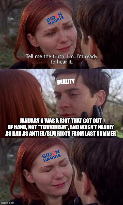 Tell me the truth, I'm ready to hear it | REALITY; JANUARY 6 WAS A RIOT THAT GOT OUT OF HAND, NOT "TERRORISM", AND WASN'T NEARLY AS BAD AS ANTIFA/BLM RIOTS FROM LAST SUMMER | image tagged in tell me the truth i'm ready to hear it | made w/ Imgflip meme maker