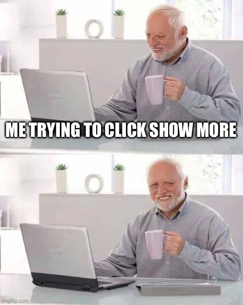 Hide the Pain Harold Meme | ME TRYING TO CLICK SHOW MORE | image tagged in memes,hide the pain harold | made w/ Imgflip meme maker