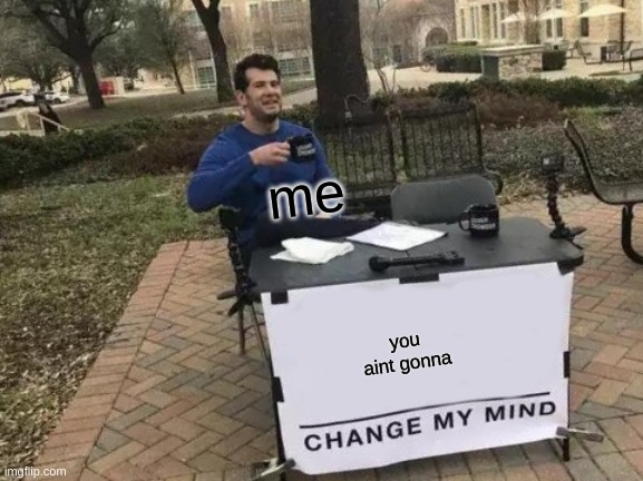 Change My Mind Meme | me you aint gonna | image tagged in memes,change my mind | made w/ Imgflip meme maker