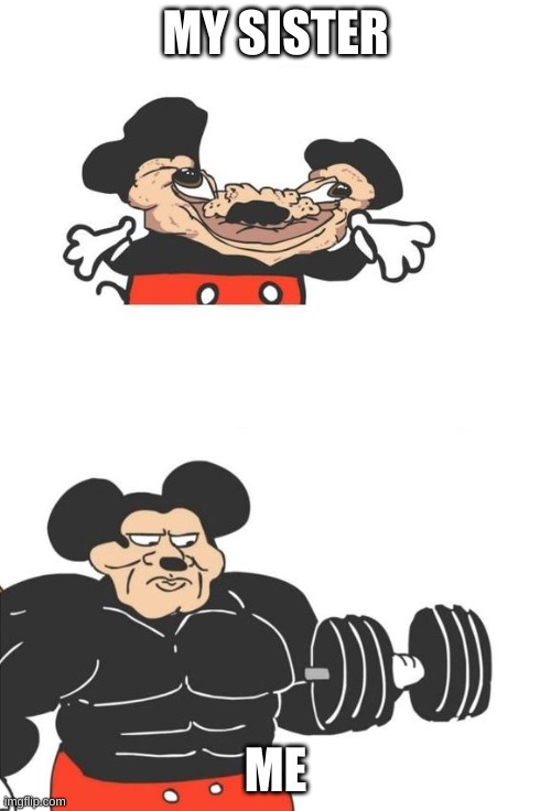 Buff Mickey Mouse | MY SISTER; ME | image tagged in buff mickey mouse | made w/ Imgflip meme maker
