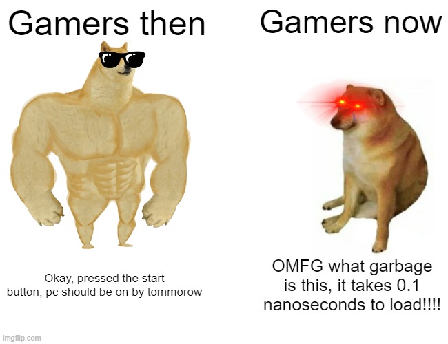ngl, this kinda true | Gamers then; Gamers now; Okay, pressed the start button, pc should be on by tommorow; OMFG what garbage is this, it takes 0.1 nanoseconds to load!!!! | image tagged in memes,buff doge vs cheems | made w/ Imgflip meme maker