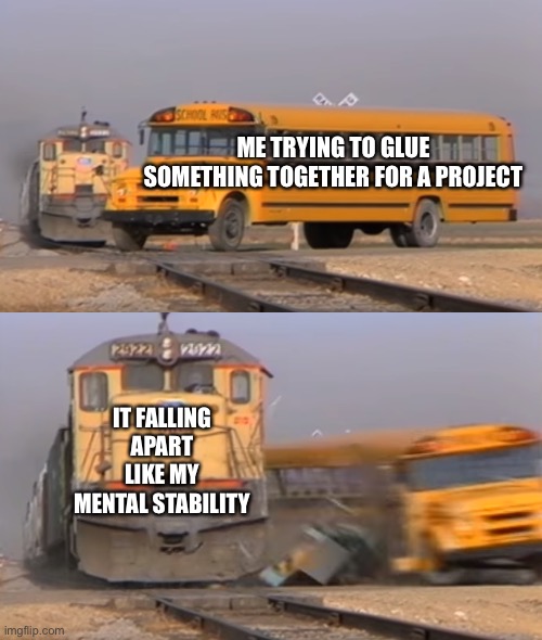 Pain | ME TRYING TO GLUE SOMETHING TOGETHER FOR A PROJECT; IT FALLING APART LIKE MY MENTAL STABILITY | image tagged in a train hitting a school bus,school,project | made w/ Imgflip meme maker