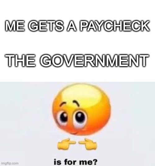 ME GETS A PAYCHECK; THE GOVERNMENT | image tagged in blank white template,is for me | made w/ Imgflip meme maker