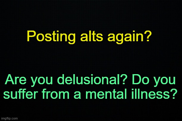 Read the rules. | Posting alts again? Are you delusional? Do you suffer from a mental illness? | made w/ Imgflip meme maker