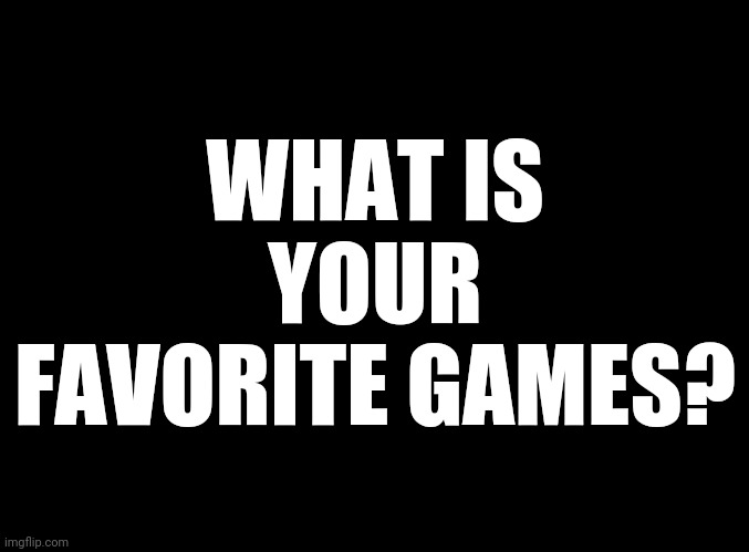 blank black | WHAT IS YOUR FAVORITE GAMES? | image tagged in blank black | made w/ Imgflip meme maker