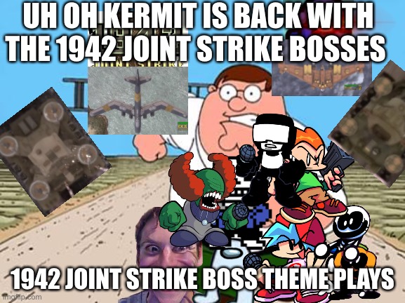 Among us, fnf, fall guys, and everyone is running away from Kermit the imposter and 1942 joint strike | UH OH KERMIT IS BACK WITH THE 1942 JOINT STRIKE BOSSES; 1942 JOINT STRIKE BOSS THEME PLAYS | image tagged in peter griffin running away for a plane | made w/ Imgflip meme maker