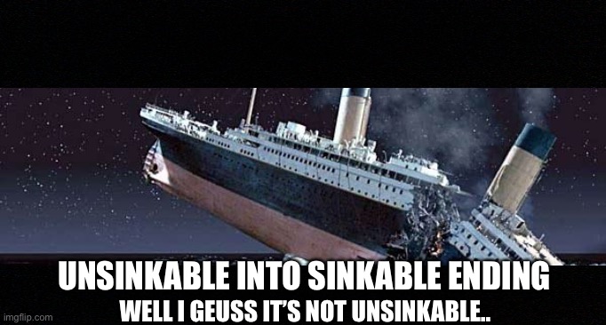 Titanic ending.. | UNSINKABLE INTO SINKABLE ENDING; WELL I GEUSS IT’S NOT UNSINKABLE.. | image tagged in titanic | made w/ Imgflip meme maker