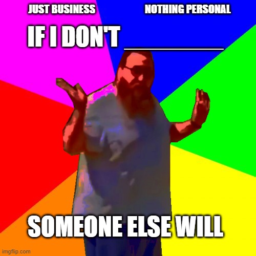 JUST BUSINESS                         NOTHING PERSONAL; IF I DON'T _______; SOMEONE ELSE WILL | made w/ Imgflip meme maker