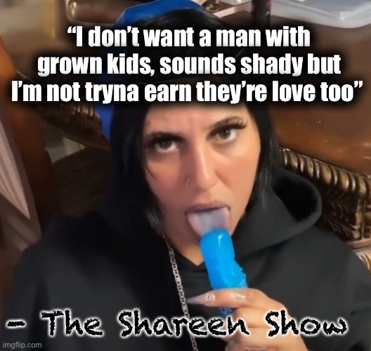 Kids | “I don’t want a man with grown kids, sounds shady but I’m not tryna earn they’re love too”; - The Shareen Show | image tagged in relationships,kids,memes,authors,books,feelings | made w/ Imgflip meme maker