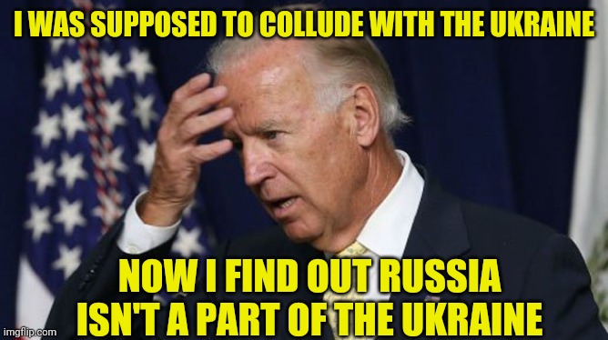 Joe Biden worries | I WAS SUPPOSED TO COLLUDE WITH THE UKRAINE NOW I FIND OUT RUSSIA ISN'T A PART OF THE UKRAINE | image tagged in joe biden worries | made w/ Imgflip meme maker