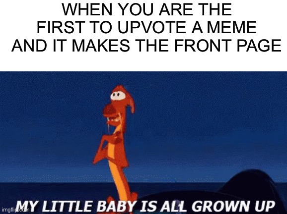 This has happened twice in the past couple hours lol | WHEN YOU ARE THE FIRST TO UPVOTE A MEME AND IT MAKES THE FRONT PAGE | image tagged in my little baby is all grown up | made w/ Imgflip meme maker